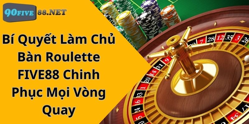 Bí Quyết Làm Chủ Bàn Roulette FIVE88 Chinh Phục Mọi Vòng Quay