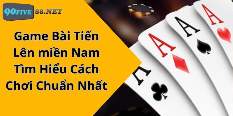 Game Bài Tiến Lên miền Nam - Tìm Hiểu Cách Chơi Chuẩn Nhất